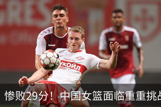 惨败29分！中国女篮面临重重挑战，未来堪忧